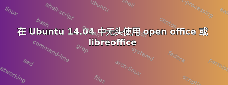 在 Ubuntu 14.04 中无头使用 open office 或 libreoffice