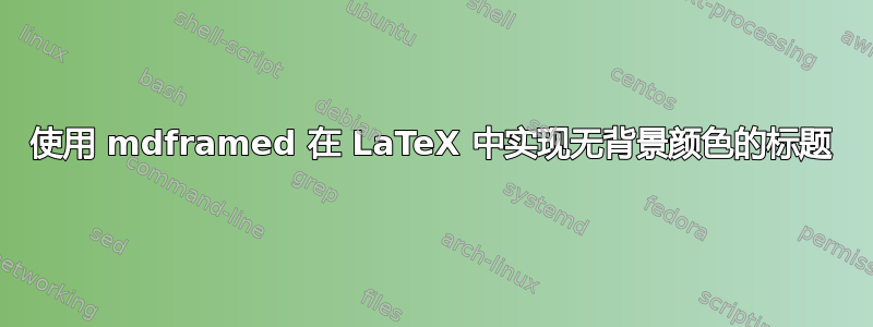 使用 mdframed 在 LaTeX 中实现无背景颜色的标题