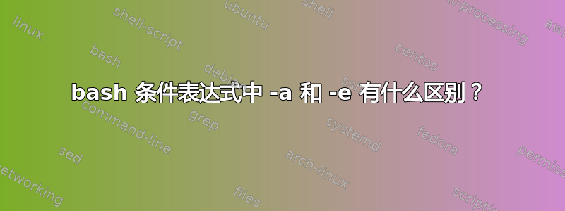 bash 条件表达式中 -a 和 -e 有什么区别？