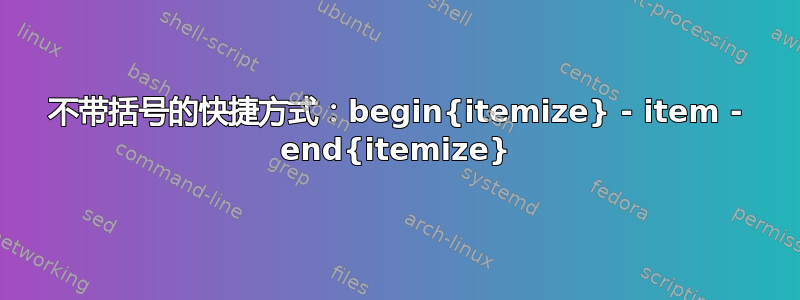 不带括号的快捷方式：begin{itemize} - item - end{itemize}