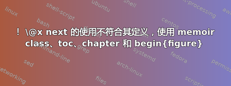 ！ \@x next 的使用不符合其定义，使用 memoir class、toc、chapter 和 begin{figure}