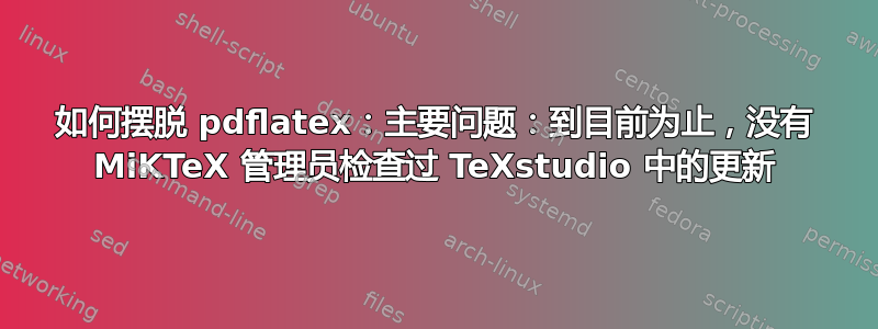 如何摆脱 pdflatex：主要问题：到目前为止，没有 MiKTeX 管理员检查过 TeXstudio 中的更新