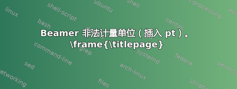 Beamer 非法计量单位（插入 pt）。 \frame{\titlepage}