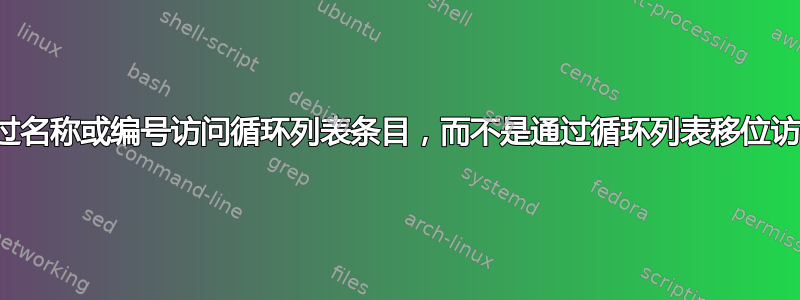 通过名称或编号访问循环列表条目，而不是通过循环列表移位访问