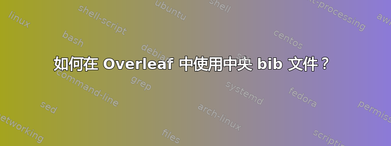 如何在 Overleaf 中使用中央 bib 文件？