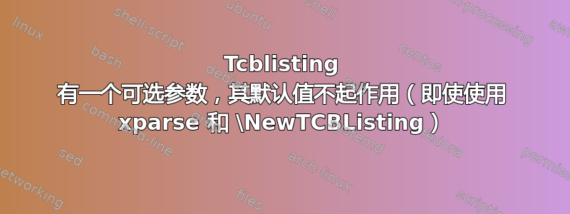 Tcblisting 有一个可选参数，其默认值不起作用（即使使用 xparse 和 \NewTCBListing）