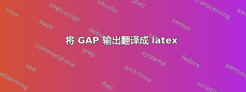 将 GAP 输出翻译成 latex