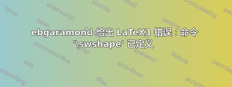 ebgaramond 给出 LaTeX3 错误：命令 '\swshape' 已定义 