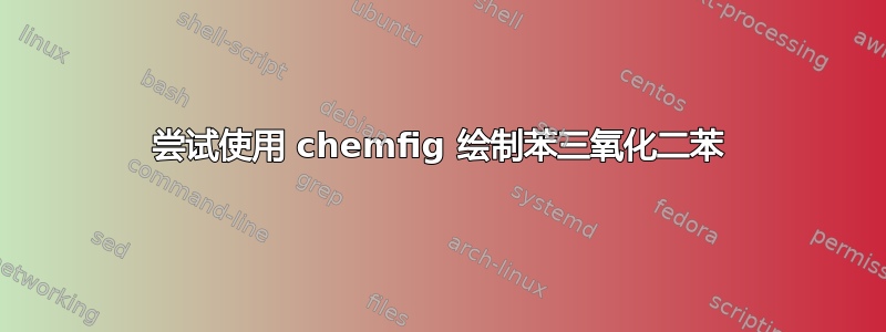 尝试使用 chemfig 绘制苯三氧化二苯