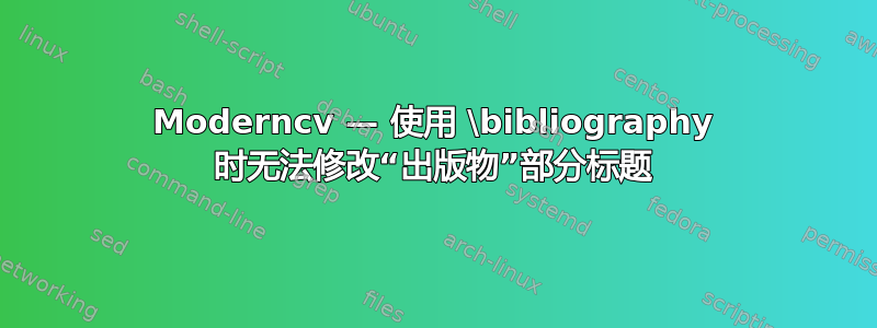 Moderncv — 使用 \bibliography 时无法修改“出版物”部分标题