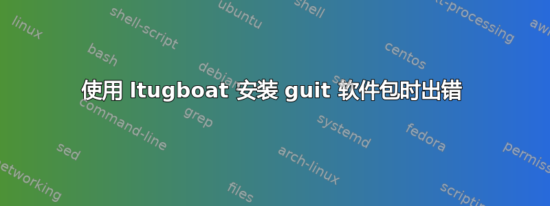 使用 ltugboat 安装 guit 软件包时出错