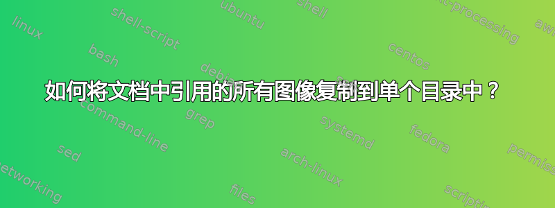 如何将文档中引用的所有图像复制到单个目录中？