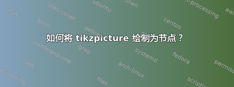 如何将 tikzpicture 绘制为节点？