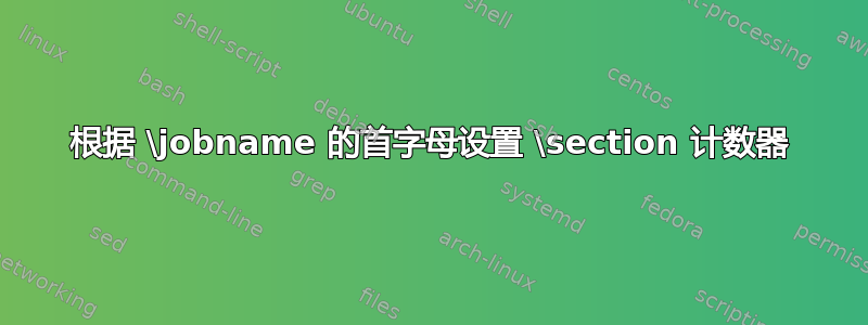 根据 \jobname 的首字母设置 \section 计数器