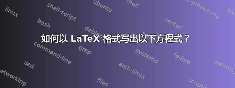 如何以 LaTeX 格式写出以下方程式？