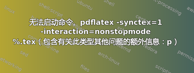 无法启动命令。pdflatex -synctex=1 -interaction=nonstopmode %.tex（包含有关此类型其他问题的额外信息：p）