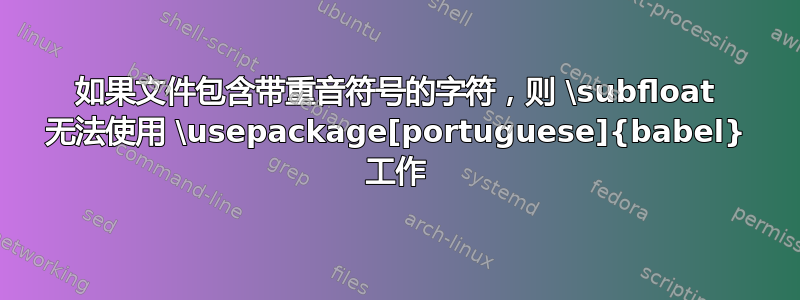 如果文件包含带重音符号的字符，则 \subfloat 无法使用 \usepackage[portuguese]{babel} 工作