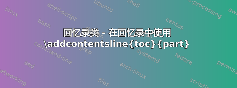 回忆录类 - 在回忆录中使用 \addcontentsline{toc}{part}