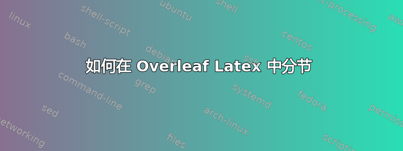 如何在 Overleaf Latex 中分节