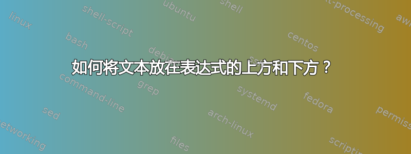 如何将文本放在表达式的上方和下方？