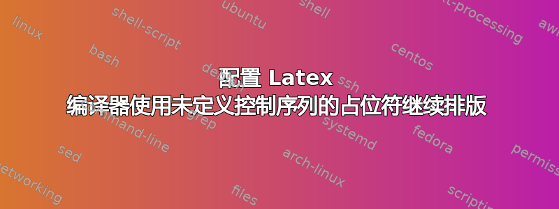 配置 Latex 编译器使用未定义控制序列的占位符继续排版