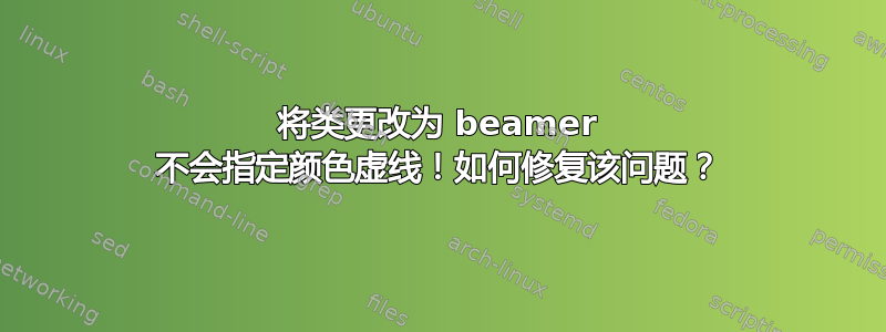 将类更改为 beamer 不会指定颜色虚线！如何修复该问题？