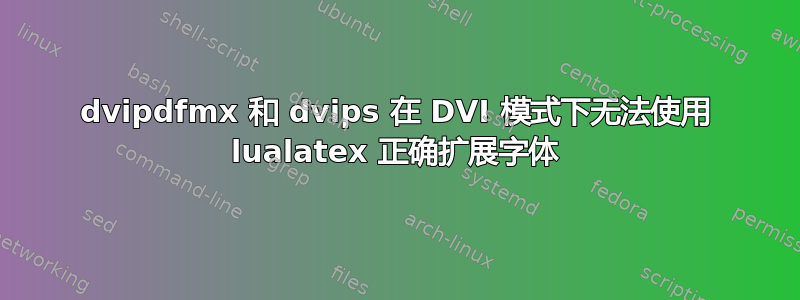 dvipdfmx 和 dvips 在 DVI 模式下无法使用 lualatex 正确扩展字体