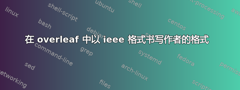 在 overleaf 中以 ieee 格式书写作者的格式 