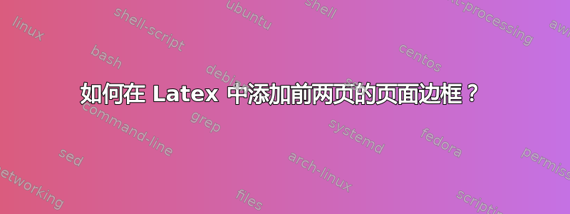 如何在 Latex 中添加前两页的页面边框？