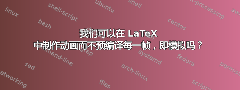 我们可以在 LaTeX 中制作动画而不预编译每一帧，即模拟吗？