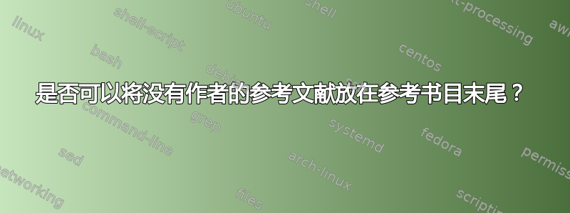 是否可以将没有作者的参考文献放在参考书目末尾？