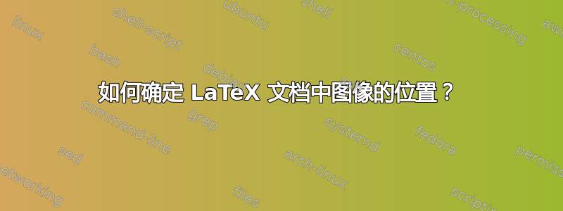 如何确定 LaTeX 文档中图像的位置？