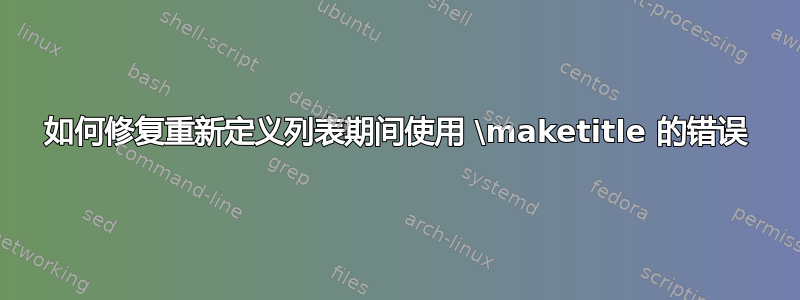 如何修复重新定义列表期间使用 \maketitle 的错误