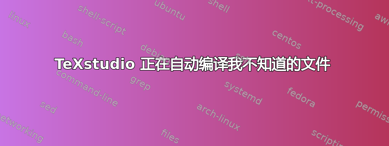 TeXstudio 正在自动编译我不知道的文件