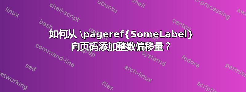 如何从 \pageref{SomeLabel} 向页码添加整数偏移量？