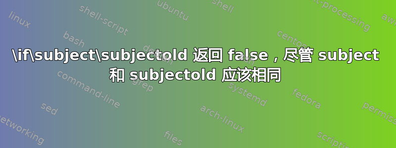 \if\subject\subjectold 返回 false，尽管 subject 和 subjectold 应该相同