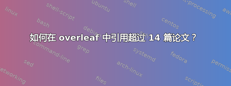 如何在 overleaf 中引用超过 14 篇论文？