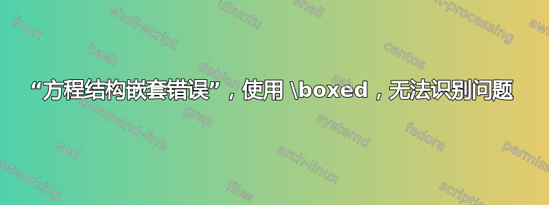 “方程结构嵌套错误”，使用 \boxed，无法识别问题