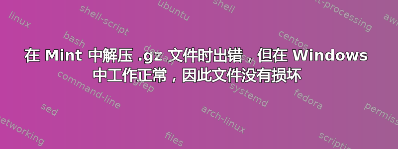 在 Mint 中解压 .gz 文件时出错，但在 Windows 中工作正常，因此文件没有损坏