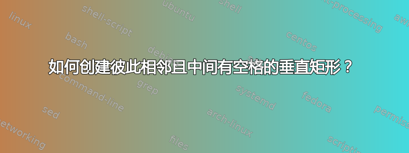 如何创建彼此相邻且中间有空格的垂直矩形？