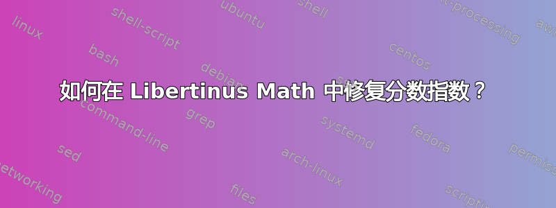 如何在 Libertinus Math 中修复分数指数？