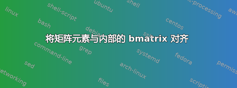 将矩阵元素与内部的 bmatrix 对齐