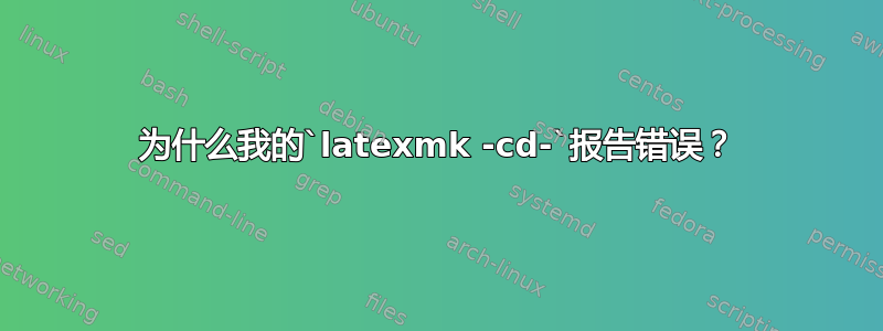 为什么我的`latexmk -cd-`报告错误？