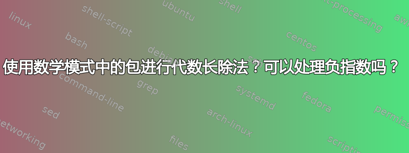 使用数学模式中的包进行代数长除法？可以处理负指数吗？