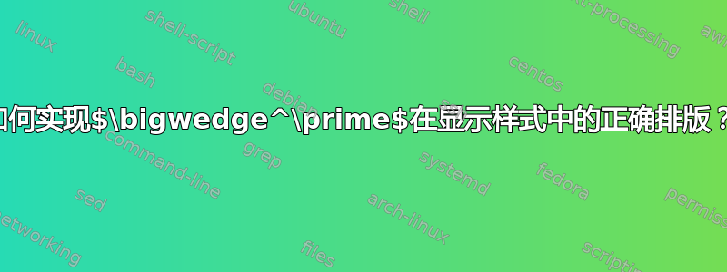 如何实现$\bigwedge^\prime$在显示样式中的正确排版？