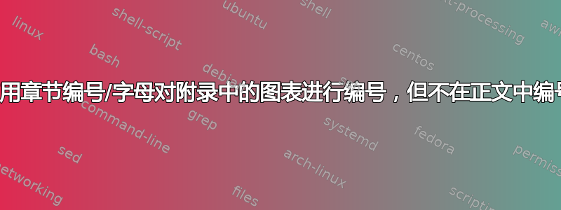 使用章节编号/字母对附录中的图表进行编号，但不在正文中编号