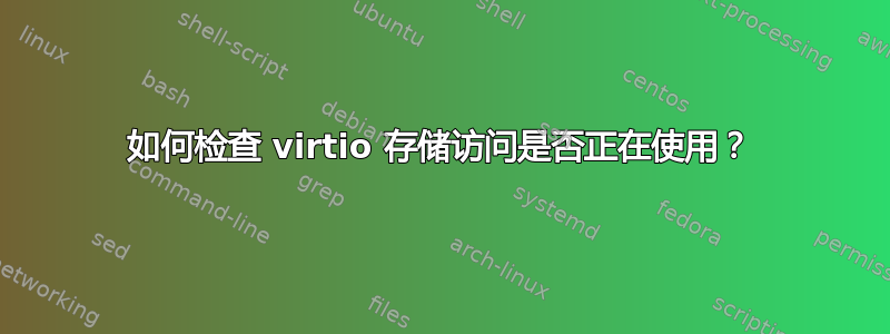 如何检查 virtio 存储访问是否正在使用？