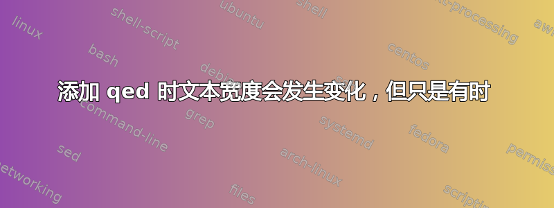 添加 qed 时文本宽度会发生变化，但只是有时