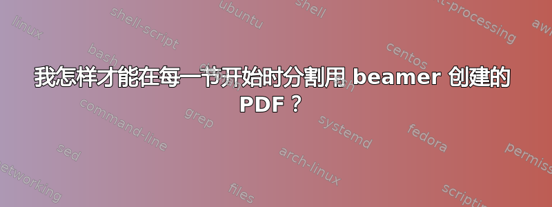 我怎样才能在每一节开始时分割用 beamer 创建的 PDF？