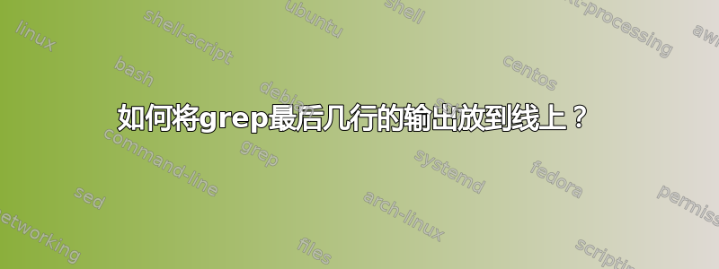 如何将grep最后几行的输出放到线上？